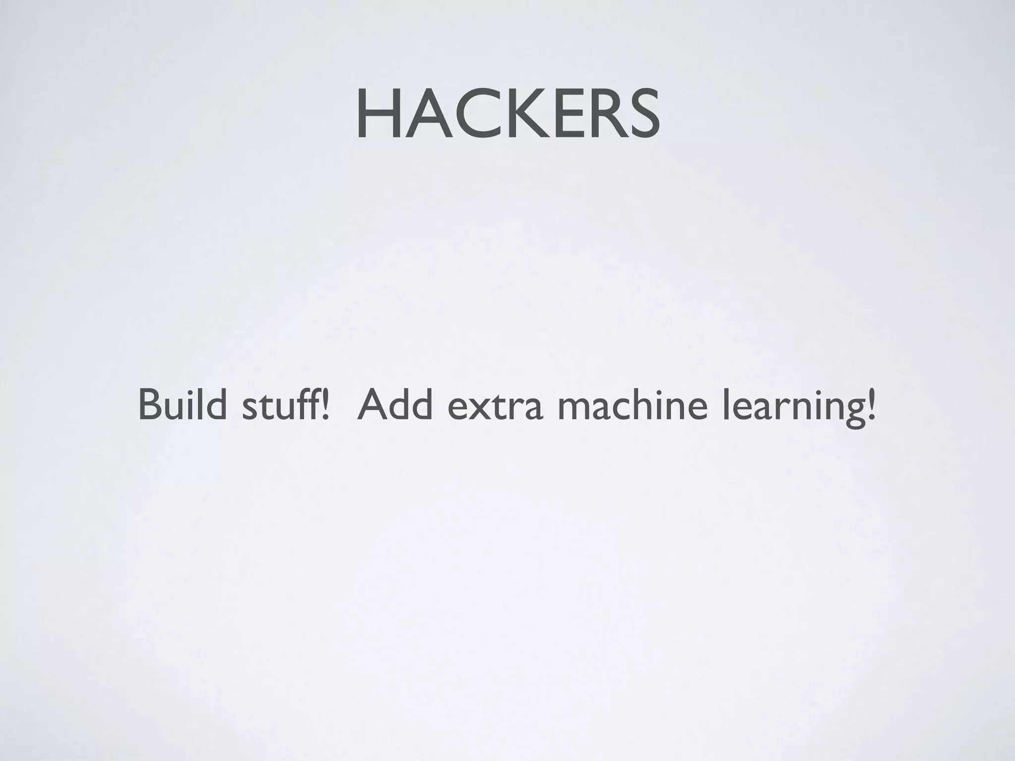 HACKERS
Build stuff! Add extra machine learning!