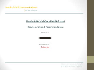 brooks & bolt communications
                 | we find solutions



                       Google AdWords & Social Media Report

                         Results, Analysis & Recommendations

                                         Presented to:


                                       BurnFish Ltd

                                       December 2011
                                        Confidential




                                                         brooks & bolt communications, llc
                                                         1278 Spectrum, Irvine, CA, 92618
 