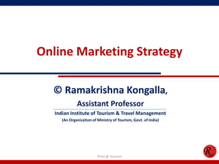 Online Marketing Strategy
© Ramakrishna Kongalla,
Assistant Professor
Indian Institute of Tourism & Travel Management
(An Organization of Ministry of Tourism, Govt. of India)
R'tist @ Tourism
 