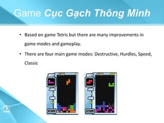 Game Cục Gạch Thông Minh
• Based on game Tetris but there are many improvements in
  game modes and gameplay.

• There are four main game modes: Destructive, Hurdles, Speed​​,
  Classic
 