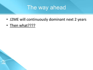 The way ahead
• J2ME will continuously dominant next 2 years
• Then what????
 