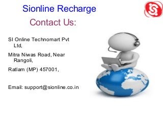 Contact Us:
SI Online Technomart Pvt
Ltd,
Mitra Niwas Road, Near
Rangoli,
Ratlam (MP) 457001,
Email: support@sionline.co.in
Sionline Recharge
 