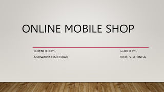 ONLINE MOBILE SHOP
SUBMITTED BY:- GUIDED BY:-
AISHWARYA MARODKAR PROF. V. A. SINHA
 