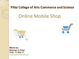 Pillai College of Arts Commerce and Science
Online Mobile Shop
Made by:
Manthan K Patel
5100 TY BSc IT
cooldud33231@gmail.com
 