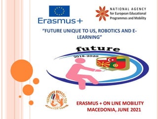 “FUTURE UNIQUE TO US, ROBOTICS AND E-
LEARNING”
ERASMUS + ON LINE MOBILITY
MACEDONIA, JUNE 2021
 