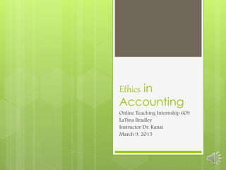 Ethics in
Accounting
Online Teaching Internship 609
LaTina Bradley
Instructor Dr. Kanai
March 9, 2015
 