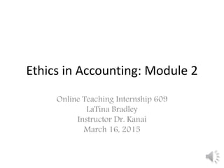 Ethics in Accounting: Module 2
Online Teaching Internship 609
LaTina Bradley
Instructor Dr. Kanai
March 16, 2015
 