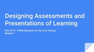 Designing Assessments and
Presentations of Learning
EDU 5913 - STEM Education for the 21st Century
Module 7
 