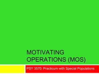 MOTIVATING
OPERATIONS (MOS)
PSY 3570: Practicum with Special Populations
 