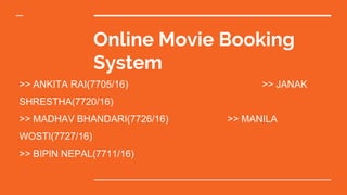 Online Movie Booking
System
>> ANKITA RAI(7705/16) >> JANAK
SHRESTHA(7720/16)
>> MADHAV BHANDARI(7726/16) >> MANILA
WOSTI(7727/16)
>> BIPIN NEPAL(7711/16)
 