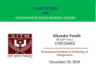 CASE STUDY
ON
Sikandar Pandit
BCA(5th sem.)
15301216002
Syamaprasad Institute of Technology &
Mangaement
December 29, 2018
“ONLINE MOVIE TICKET BOOKING SYSTEM”
 