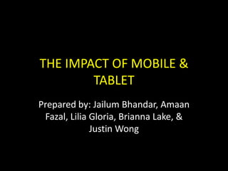THE IMPACT OF MOBILE &
TABLET
Prepared by: Jailum Bhandar, Amaan
Fazal, Lilia Gloria, Brianna Lake, &
Justin Wong

 