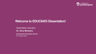 Welcome to EDUC6453 Dissertation!
Dissertation Induction
Dr. Nora McIntyre
Southampton Education School
6th October 2022
 