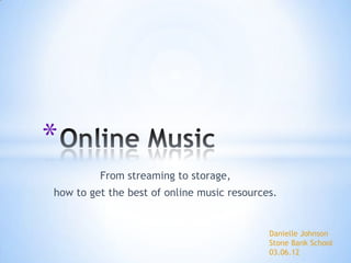 *
         From streaming to storage,
how to get the best of online music resources.


                                            Danielle Johnson
                                            Stone Bank School
                                            03.06.12
 