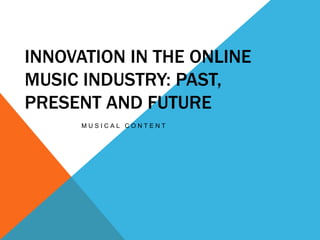 INNOVATION IN THE ONLINE
MUSIC INDUSTRY: PAST,
PRESENT AND FUTURE
M U S I C A L C O N T E N T
 