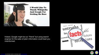 This Photo by Unknown Author is licensed under CC BY-SA-NC
Indeed, Google might be our “friend” but using search
engines for the sake of plain information could lead you
misinformed.
 