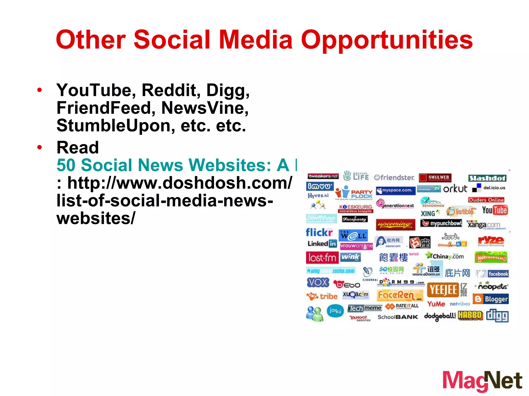 YouTube, Reddit, Digg, FriendFeed, NewsVine, StumbleUpon, etc. etc. Read  50 Social News Websites: A List of General and Niche Social Media Communities : http://www.doshdosh.com/list-of-social-media-news-websites/ Other Social Media Opportunities 