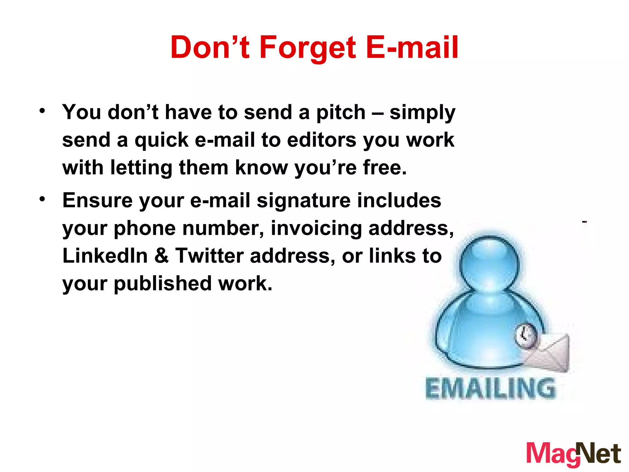 Don’t Forget E-mail You don’t have to send a pitch – simply send a quick e-mail to editors you work with letting them know you’re free.  Ensure your e-mail signature includes your phone number, invoicing address, LinkedIn & Twitter address, or links to your published work. 
