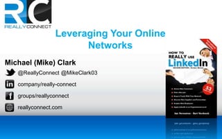 Michael (Mike) Clark
@ReallyConnect @MikeClark03
company/really-connect
groups/reallyconnect
reallyconnect.com
Leveraging Your Online
Networks
 