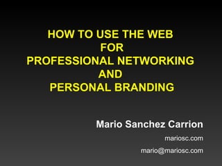 HOW TO USE THE WEB  FOR PROFESSIONAL NETWORKING  AND  PERSONAL BRANDING Mario Sanchez Carrion mariosc.com [email_address] 