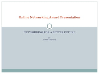 NETWORKING FOR A BETTER FUTURE
BY
CARLO CISCALDI
Online Networking Award Presentation
 