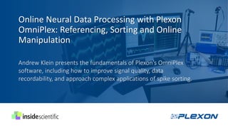 Online Neural Data Processing with Plexon
OmniPlex: Referencing, Sorting and Online
Manipulation
Andrew Klein presents the fundamentals of Plexon’s OmniPlex
software, including how to improve signal quality, data
recordability, and approach complex applications of spike sorting.
 