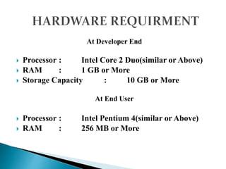 At Developer End
 Processor : Intel Core 2 Duo(similar or Above)
 RAM : 1 GB or More
 Storage Capacity : 10 GB or More
At End User
 Processor : Intel Pentium 4(similar or Above)
 RAM : 256 MB or More
 