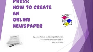 Press:
How to Create
an
Online
Newspaper
      by Anna Petala and George Stefanidis
             34th International Convention
                            TESOL Greece
 