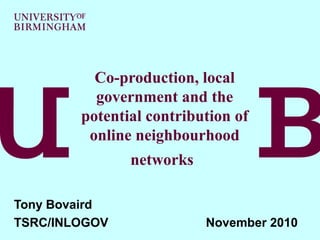 Co-production, local
government and the
potential contribution of
online neighbourhood
networks
Tony Bovaird
TSRC/INLOGOV November 2010
 