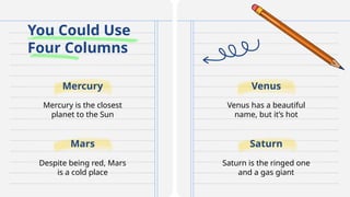 You Could Use
Four Columns
Mercury is the closest
planet to the Sun
Venus has a beautiful
name, but it’s hot
Despite being red, Mars
is a cold place
Saturn is the ringed one
and a gas giant
Mars Saturn
Mercury Venus
 
