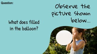 Observe the
picture shown
below…
What does filled
in the balloon?
Question:
 