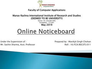 Prepared by : Manikjit Singh Chohan
Roll : 16/FCA/BSC(IT)/011
Faculty of Computer Applications
Manav Rachna International Institute of Research and Studies
(DEEMED TO BE UNIVERSITY)
Sector-43, Aravalli Hills
Faridabad – 121001
May 2019
Under the Supervision of :
Mr. Sachin Sharma, Asst. Professor
 
