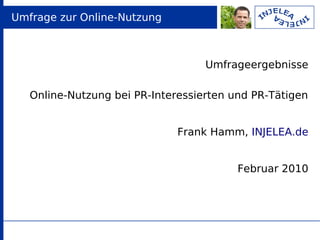 Umfrage zur Online-Nutzung



                                   Umfrageergebnisse

   Online-Nutzung bei PR-Interessierten und PR-Tätigen


                              Frank Hamm, INJELEA.de


                                         Februar 2010
 