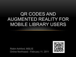 QR Codes and Augmented Reality for Mobile Library Users        Robin Ashford, MSLIS Online Northwest - February 11, 2011  