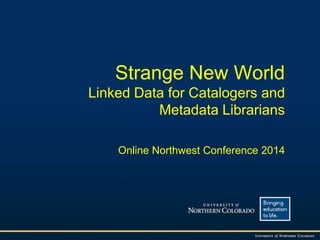 Strange New World
Linked Data for Catalogers and
Metadata Librarians
Online Northwest Conference 2014

 