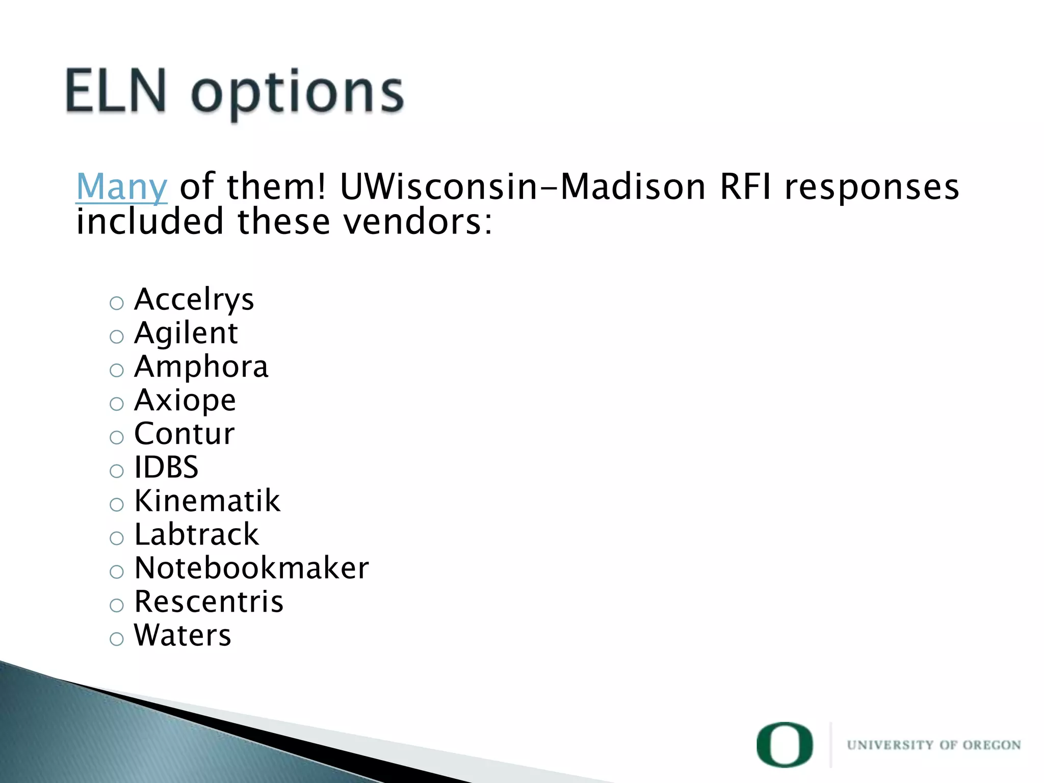 Many of them! UWisconsin-Madison RFI responses
included these vendors:

 o Accelrys
 o Agilent
 o Amphora
 o Axiope
 o Contur
 o IDBS
 o Kinematik
 o Labtrack
 o Notebookmaker
 o Rescentris
 o Waters
 