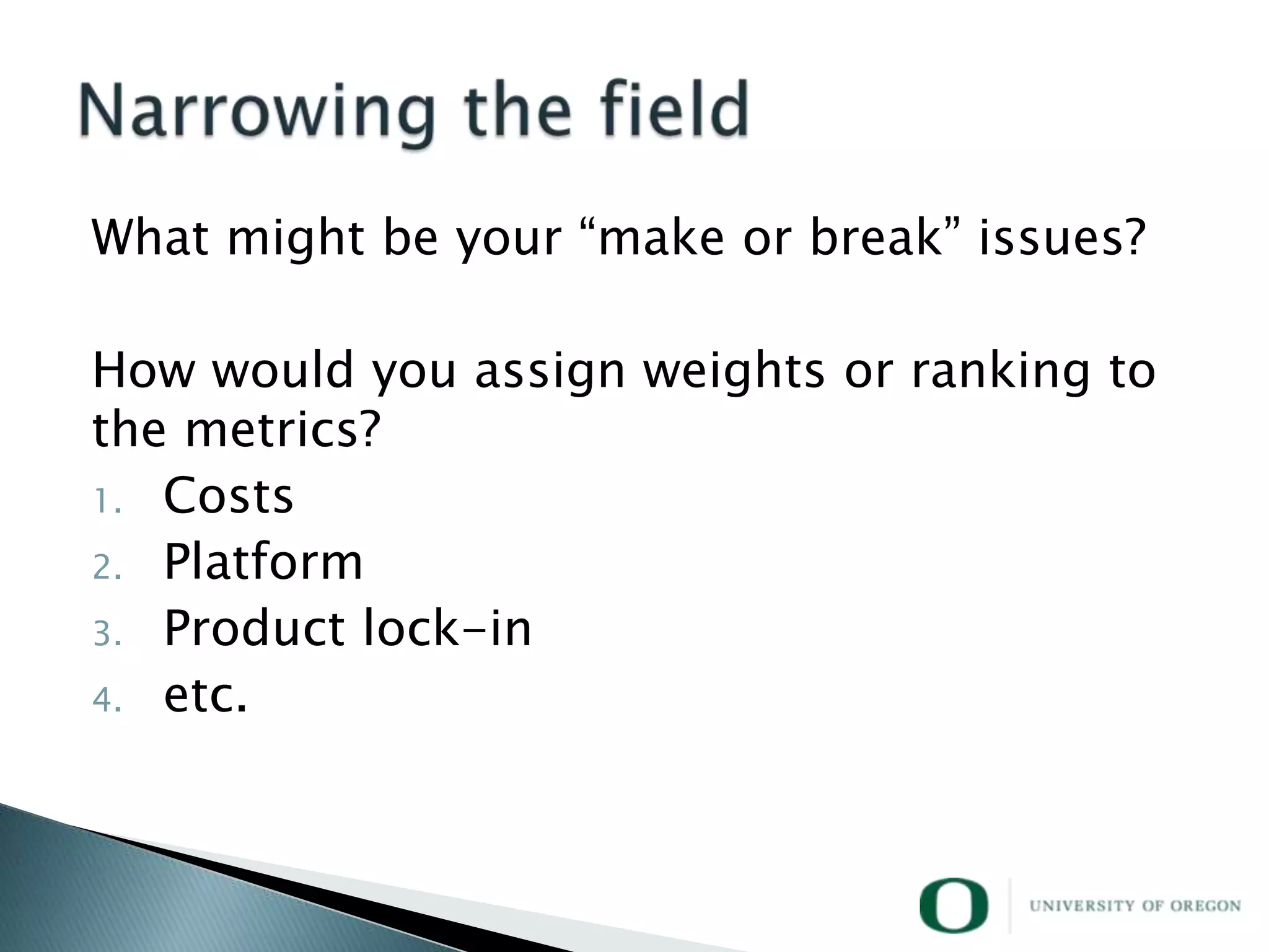 What might be your ―make or break‖ issues?

How would you assign weights or ranking to
the metrics?
1. Costs
2. Platform
3. Product lock-in
4. etc.
 
