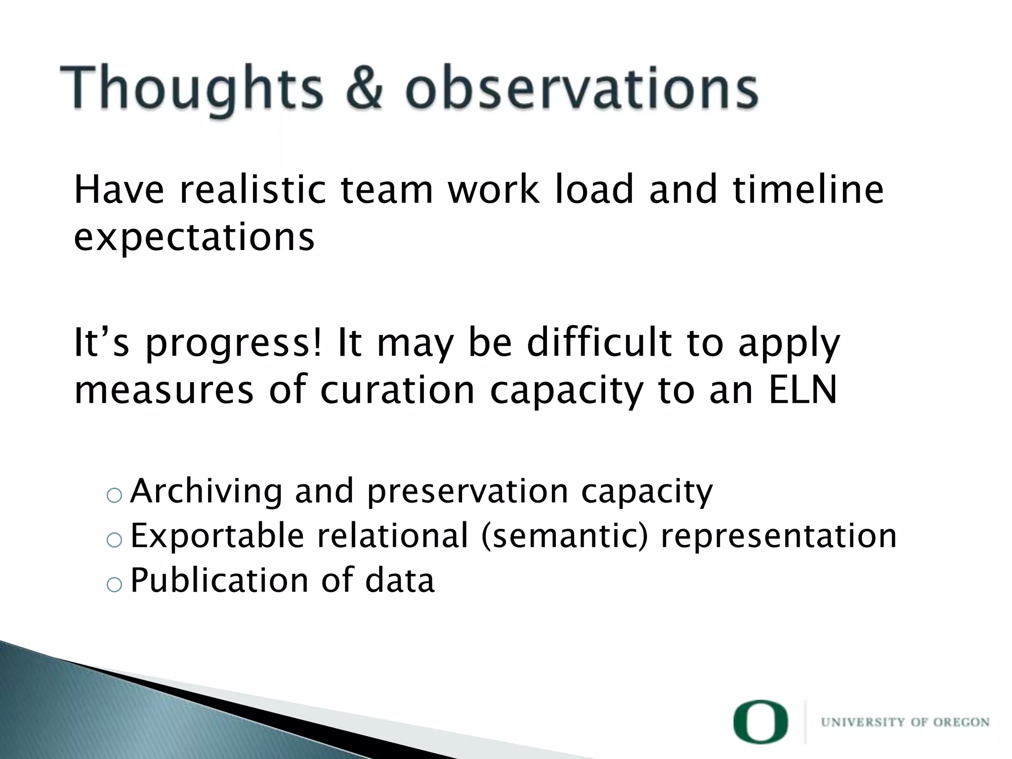 Have realistic team work load and timeline
expectations

It‘s progress! It may be difficult to apply
measures of curation capacity to an ELN

 o Archiving and preservation capacity
 o Exportable relational (semantic) representation
 o Publication of data
 