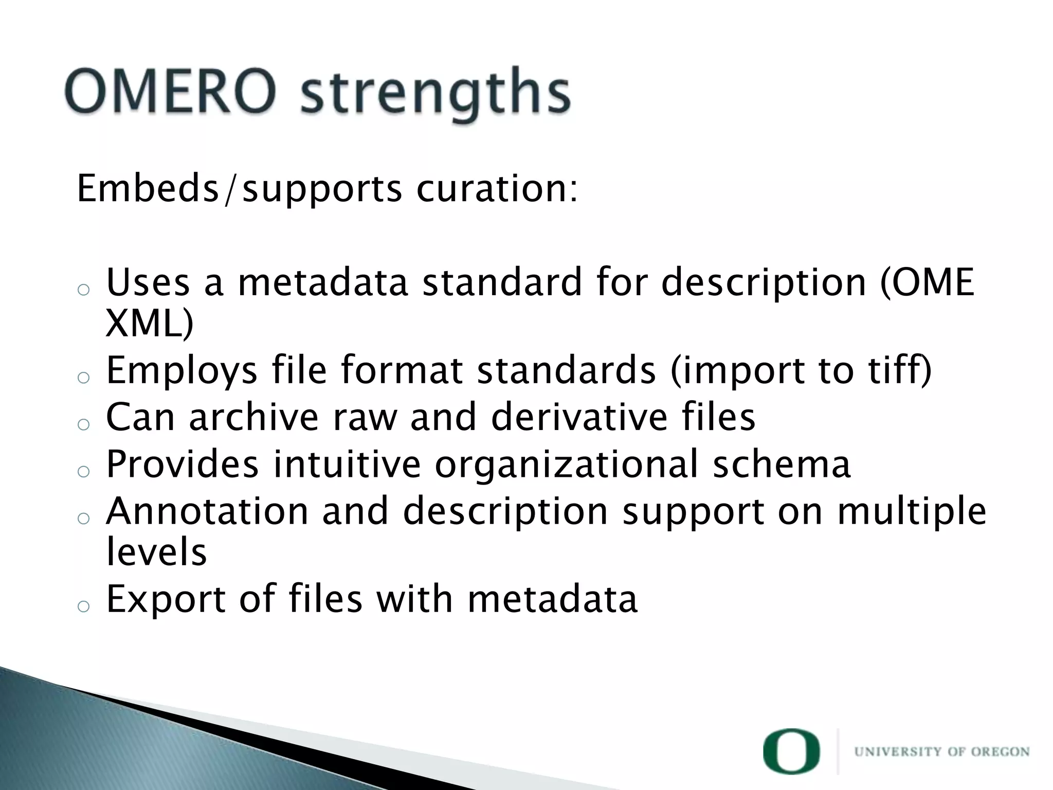 Embeds/supports curation:

o   Uses a metadata standard for description (OME
    XML)
o   Employs file format standards (import to tiff)
o   Can archive raw and derivative files
o   Provides intuitive organizational schema
o   Annotation and description support on multiple
    levels
o   Export of files with metadata
 
