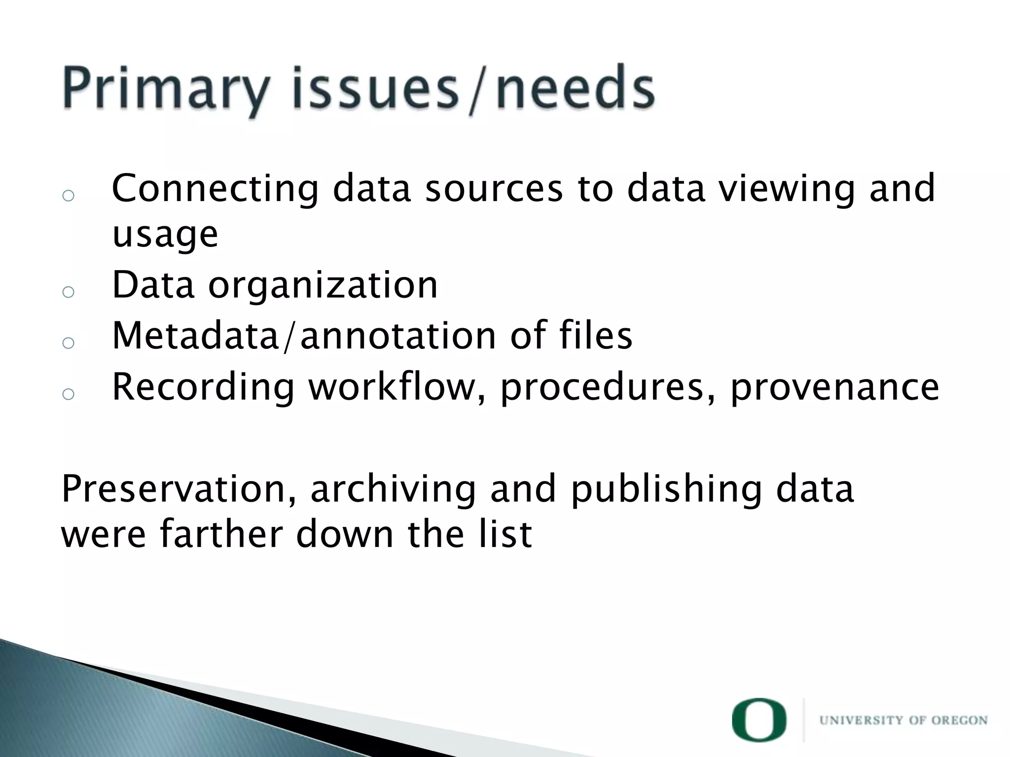 o   Connecting data sources to data viewing and
    usage
o   Data organization
o   Metadata/annotation of files
o   Recording workflow, procedures, provenance

Preservation, archiving and publishing data
were farther down the list
 