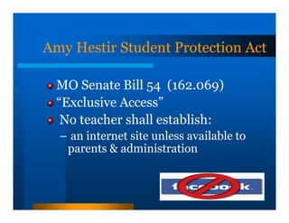 Amy Hestir Student Protection Act

 MO Senate Bill 54 (162.069)
 “Exclusive Access”
  No teacher shall establish:
  – an internet site unless available to
   parents & administration
 