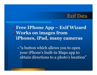 Exif Data

Free IPhone App – Exif Wizard
Works on images from
iPhones, iPad, many cameras

–“a button which allows you to open
 your iPhone’s built-in Maps app to
 obtain directions to a photo’s location”
 