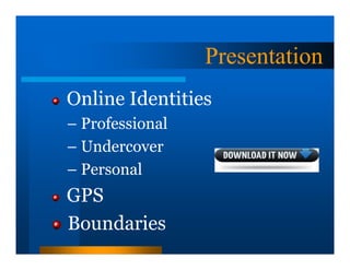 Presentation
Online Identities
– Professional
– Undercover
– Personal
GPS
Boundaries
 