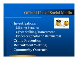 Official Use of Social Media

Investigations
–Missing Persons
–Cyber Stalking/Harassment
–Evidence (photos or statements)
Crime Prevention
Recruitment/Vetting
Community Outreach
 