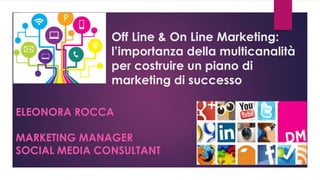 Off Line & On Line Marketing:
l’importanza della multicanalità
per costruire un piano di
marketing di successo
ELEONORA ROCCA
MARKETING MANAGER
SOCIAL MEDIA CONSULTANT
 