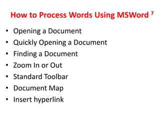How to Process Words Using MSWord 7
•   Opening a Document
•   Quickly Opening a Document
•   Finding a Document
•   Zoom In or Out
•   Standard Toolbar
•   Document Map
•   Insert hyperlink
 