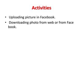 Activities
• Uploading picture in Facebook.
• Downloading photo from web or from Face
  book.
 