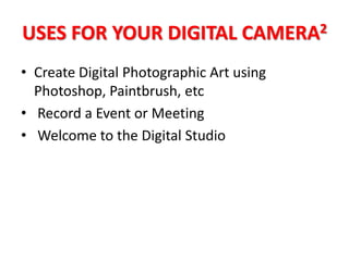 USES FOR YOUR DIGITAL CAMERA2
• Create Digital Photographic Art using
  Photoshop, Paintbrush, etc
• Record a Event or Meeting
• Welcome to the Digital Studio
 