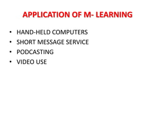 APPLICATION OF M- LEARNING
•   HAND-HELD COMPUTERS
•   SHORT MESSAGE SERVICE
•   PODCASTING
•   VIDEO USE
 