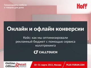 Онлайн и офлайн конверсии
Кейс: как мы оптимизировали 
рекламный бюджет с помощью сервиса 
коллтрекинга
Гипермаркеты мебели 
и товаров для дома
 